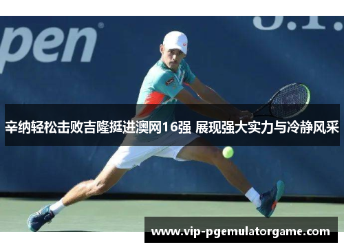 辛纳轻松击败吉隆挺进澳网16强 展现强大实力与冷静风采