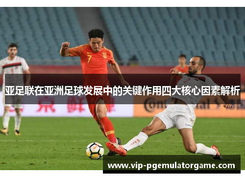 亚足联在亚洲足球发展中的关键作用四大核心因素解析