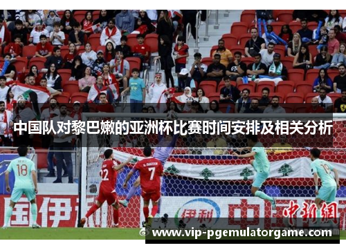 中国队对黎巴嫩的亚洲杯比赛时间安排及相关分析