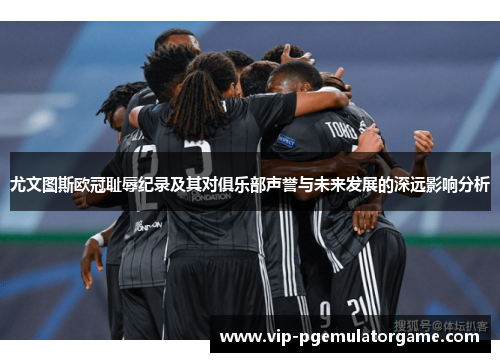 尤文图斯欧冠耻辱纪录及其对俱乐部声誉与未来发展的深远影响分析