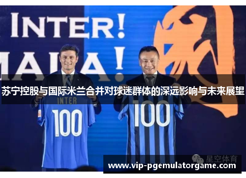 苏宁控股与国际米兰合并对球迷群体的深远影响与未来展望
