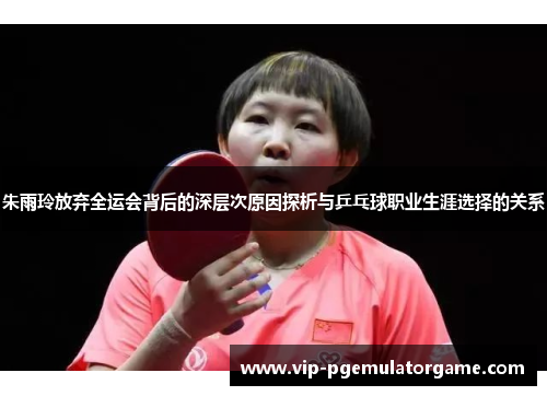 朱雨玲放弃全运会背后的深层次原因探析与乒乓球职业生涯选择的关系