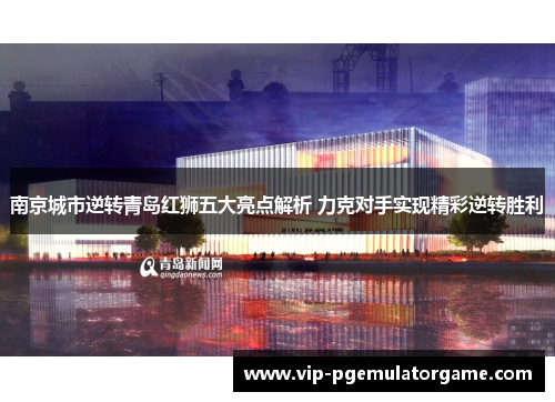 南京城市逆转青岛红狮五大亮点解析 力克对手实现精彩逆转胜利