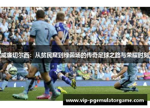 威廉切尔西：从贫民窟到绿茵场的传奇足球之路与荣耀时刻