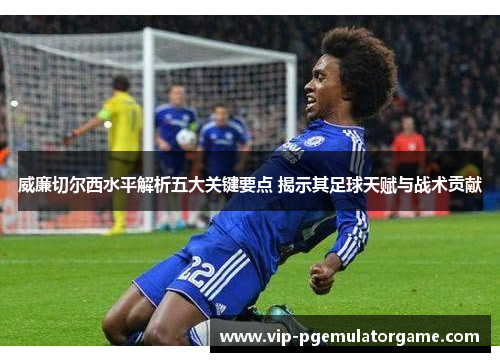 威廉切尔西水平解析五大关键要点 揭示其足球天赋与战术贡献