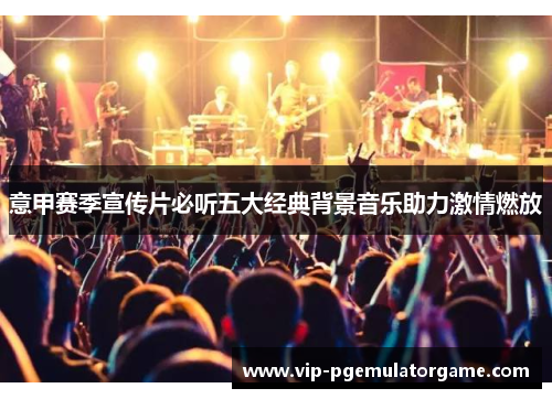 意甲赛季宣传片必听五大经典背景音乐助力激情燃放