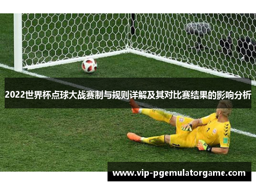 2022世界杯点球大战赛制与规则详解及其对比赛结果的影响分析