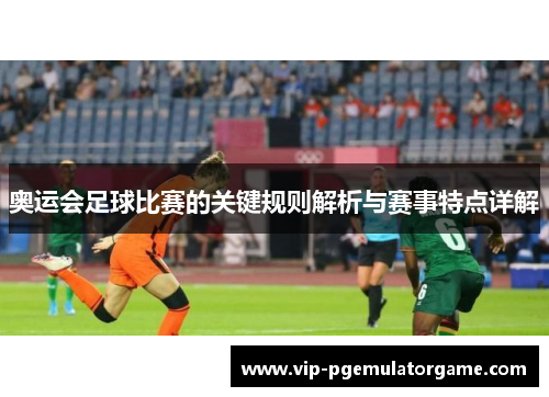 奥运会足球比赛的关键规则解析与赛事特点详解