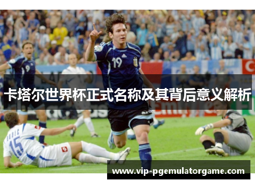卡塔尔世界杯正式名称及其背后意义解析