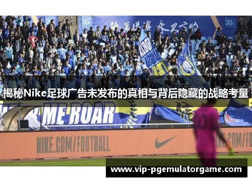 揭秘Nike足球广告未发布的真相与背后隐藏的战略考量