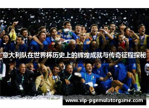 意大利队在世界杯历史上的辉煌成就与传奇征程探秘