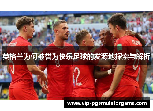 英格兰为何被誉为快乐足球的发源地探索与解析