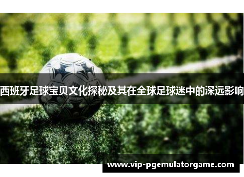 西班牙足球宝贝文化探秘及其在全球足球迷中的深远影响