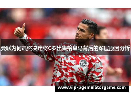 曼联为何最终决定将C罗出售给皇马背后的深层原因分析