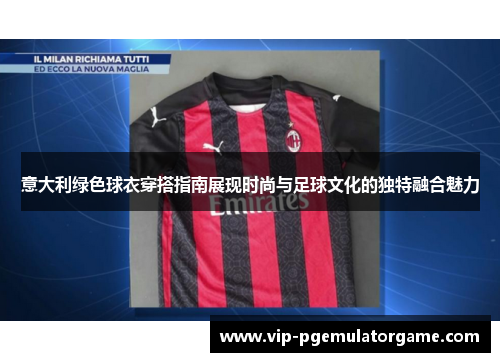 意大利绿色球衣穿搭指南展现时尚与足球文化的独特融合魅力 意大利绿色球衣穿搭指南展现时尚与足球文化的独特融合魅力
