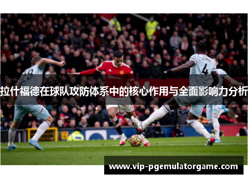 拉什福德在球队攻防体系中的核心作用与全面影响力分析