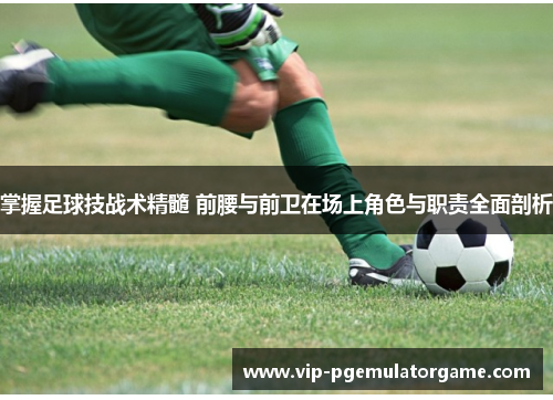 掌握足球技战术精髓 前腰与前卫在场上角色与职责全面剖析