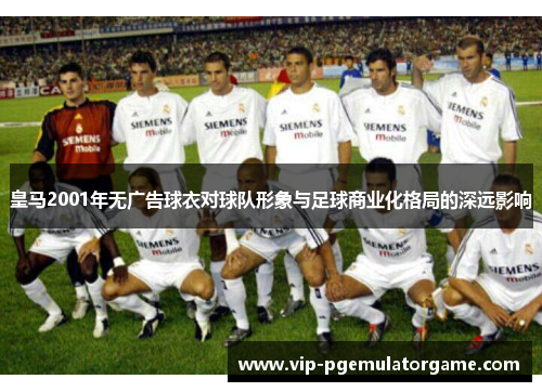 皇马2001年无广告球衣对球队形象与足球商业化格局的深远影响