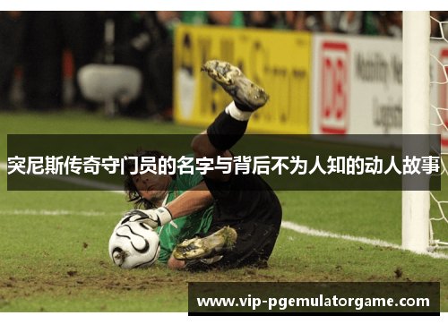 突尼斯传奇守门员的名字与背后不为人知的动人故事