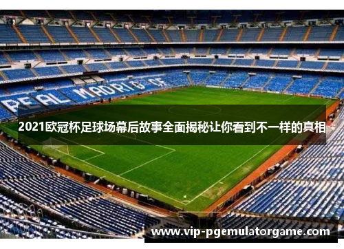 2021欧冠杯足球场幕后故事全面揭秘让你看到不一样的真相