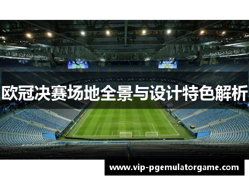 欧冠决赛场地全景与设计特色解析