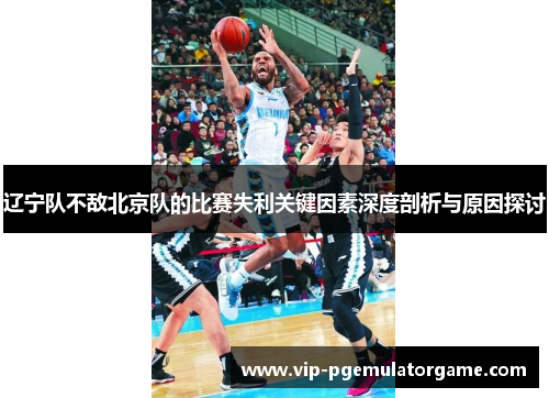 辽宁队不敌北京队的比赛失利关键因素深度剖析与原因探讨