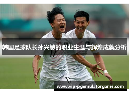 韩国足球队长孙兴慜的职业生涯与辉煌成就分析