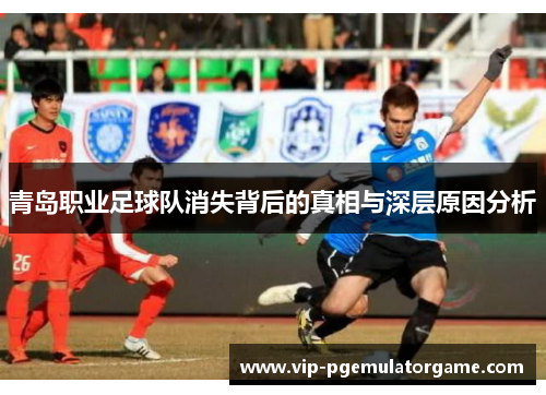 青岛职业足球队消失背后的真相与深层原因分析