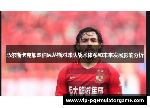 马尔斯卡克加盟伯恩茅斯对球队战术体系和未来发展影响分析