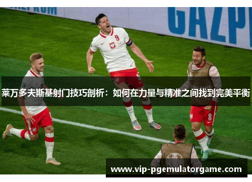 莱万多夫斯基射门技巧剖析:如何在力量与精准之间找到完美平衡 莱万多夫斯基射门技巧剖析:如何在力量与精准之间找到完美平衡