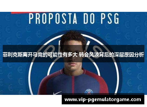 菲利克斯离开马竞的可能性有多大 转会风波背后的深层原因分析