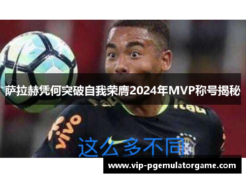 萨拉赫凭何突破自我荣膺2024年MVP称号揭秘