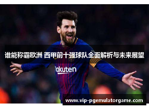谁能称霸欧洲 西甲前十强球队全面解析与未来展望