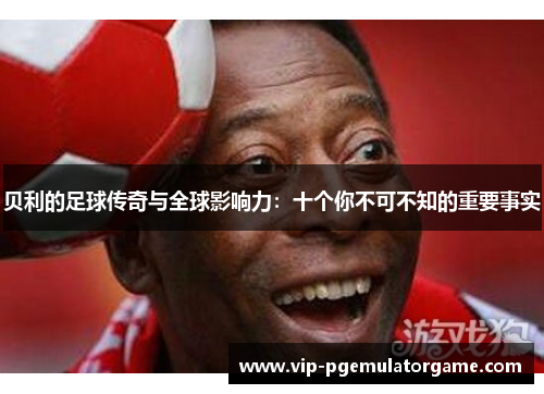 贝利的足球传奇与全球影响力:十个你不可不知的重要事实