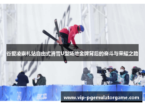 谷爱凌崇礼站自由式滑雪U型场地金牌背后的奋斗与荣耀之路