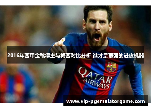 2016年西甲金靴得主与梅西对比分析 谁才是更强的进攻机器 2016年西甲金靴得主与梅西对比分析 谁才是更强的进攻机器