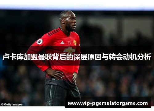 卢卡库加盟曼联背后的深层原因与转会动机分析