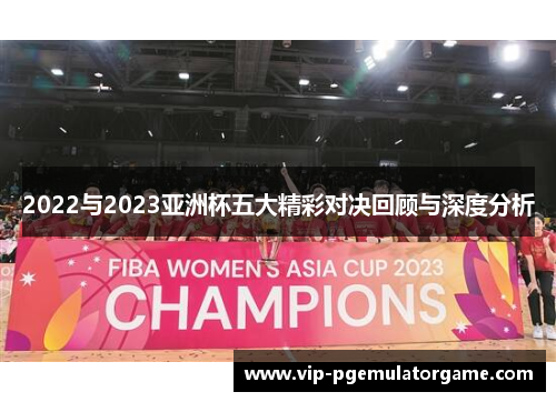 2022与2023亚洲杯五大精彩对决回顾与深度分析