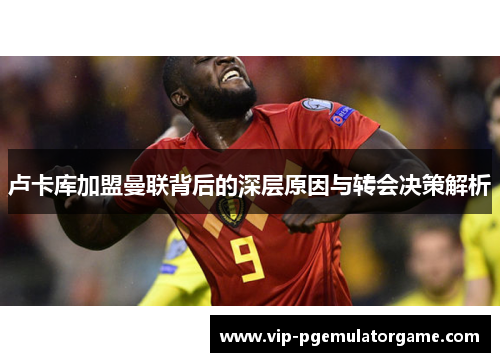 卢卡库加盟曼联背后的深层原因与转会决策解析 卢卡库加盟曼联背后的深层原因与转会决策解析