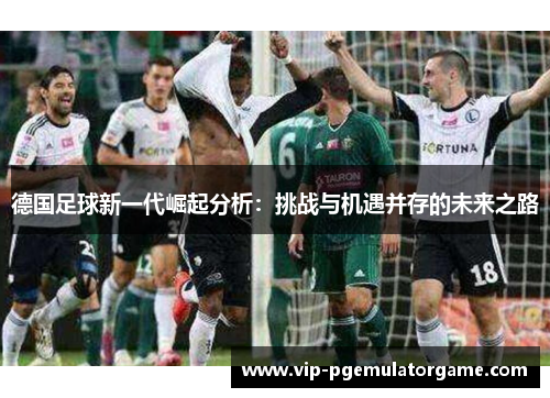 德国足球新一代崛起分析:挑战与机遇并存的未来之路 德国足球新一代崛起分析:挑战与机遇并存的未来之路