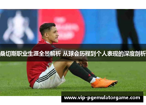 桑切斯职业生涯全景解析 从球会历程到个人表现的深度剖析 桑切斯职业生涯全景解析 从球会历程到个人表现的深度剖析