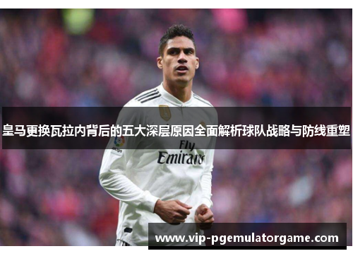 皇马更换瓦拉内背后的五大深层原因全面解析球队战略与防线重塑