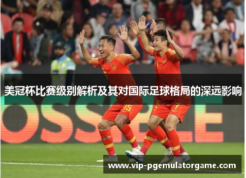 美冠杯比赛级别解析及其对国际足球格局的深远影响 美冠杯比赛级别解析及其对国际足球格局的深远影响