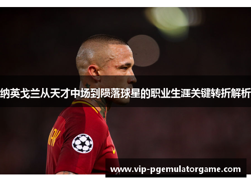 纳英戈兰从天才中场到陨落球星的职业生涯关键转折解析 纳英戈兰从天才中场到陨落球星的职业生涯关键转折解析