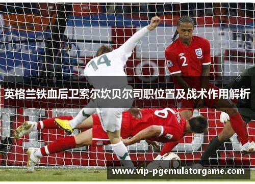 英格兰铁血后卫索尔坎贝尔司职位置及战术作用解析 英格兰铁血后卫索尔坎贝尔司职位置及战术作用解析