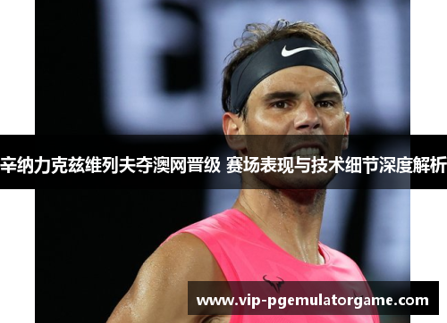 辛纳力克兹维列夫夺澳网晋级 赛场表现与技术细节深度解析