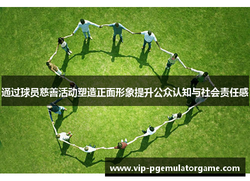 通过球员慈善活动塑造正面形象提升公众认知与社会责任感