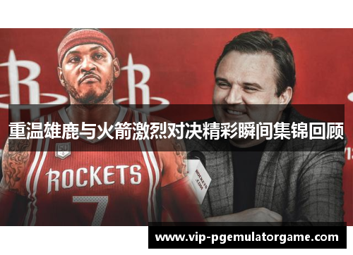 重温雄鹿与火箭激烈对决精彩瞬间集锦回顾