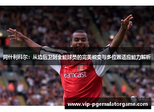 阿什利科尔：从边后卫到全能球员的完美蜕变与多位置适应能力解析