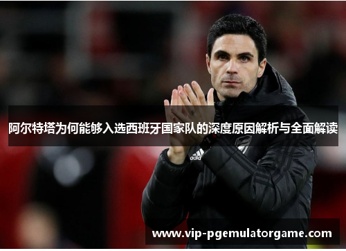 阿尔特塔为何能够入选西班牙国家队的深度原因解析与全面解读 阿尔特塔为何能够入选西班牙国家队的深度原因解析与全面解读